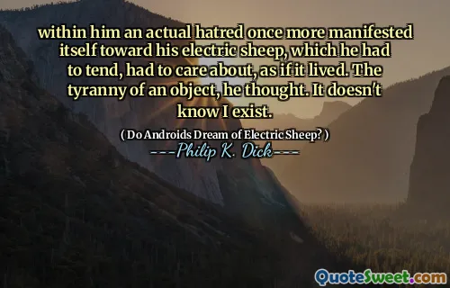 在他里面，实际的仇恨再次向他的电绵羊表现出来，他不得不倾向于不得不关心，好像它的生活一样。他想，对象的暴政。它不知道我存在。