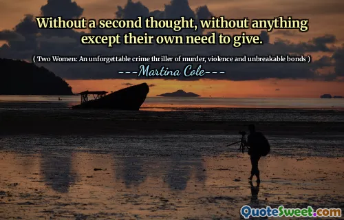 Without a second thought, without anything except their own need to give.