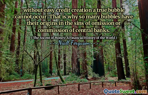 without easy credit creation a true bubble cannot occur. That is why so many bubbles have their origins in the sins of omission or commission of central banks.
