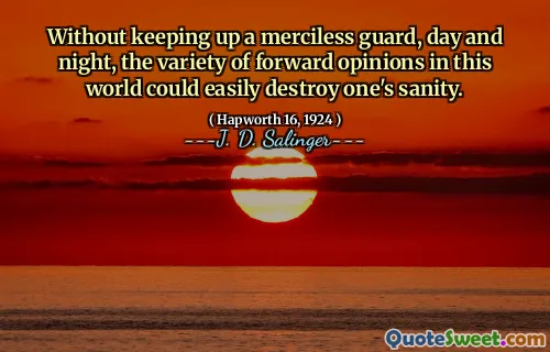 Without keeping up a merciless guard, day and night, the variety of forward opinions in this world could easily destroy one's sanity.