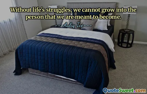 Without life's struggles, we cannot grow into the person that we are meant to become.