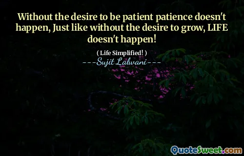 Without the desire to be patient patience doesn't happen, Just like without the desire to grow, LIFE doesn't happen!