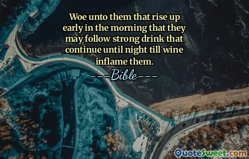 Woe unto them that rise up early in the morning that they may follow strong drink that continue until night till wine inflame them.
