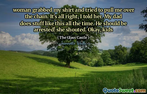 woman grabbed my shirt and tried to pull me over the chain. It's all right, I told her. My dad does stuff like this all the time. He should be arrested! she shouted. Okay, kids