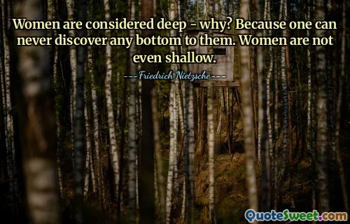 Women are considered deep - why? Because one can never discover any bottom to them. Women are not even shallow.
