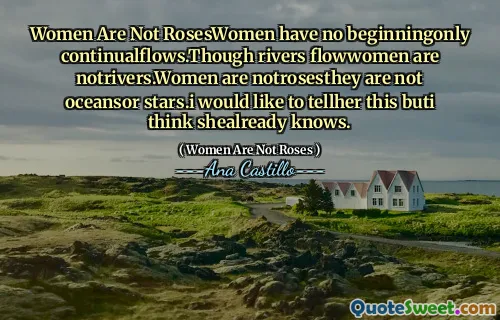 Women Are Not RosesWomen have no beginningonly continualflows.Though rivers flowwomen are notrivers.Women are notrosesthey are not oceansor stars.i would like to tellher this buti think shealready knows.