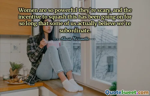 Perempuan begitu kuat sehingga mereka menakutkan, dan dorongan untuk menekan hal ini sudah berlangsung lama sehingga sebagian dari kita benar-benar percaya bahwa kita adalah bawahan.