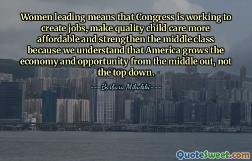 Women leading means that Congress is working to create jobs, make quality child care more affordable and strengthen the middle class because we understand that America grows the economy and opportunity from the middle out, not the top down.