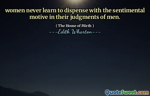 women never learn to dispense with the sentimental motive in their judgments of men.