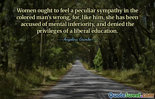 Women ought to feel a peculiar sympathy in the colored man's wrong, for, like him, she has been accused of mental inferiority, and denied the privileges of a liberal education.