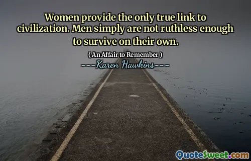 Women provide the only true link to civilization. Men simply are not ruthless enough to survive on their own.