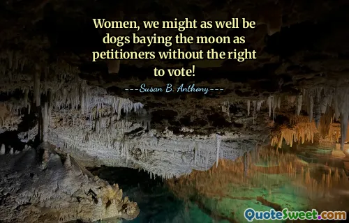 Women, we might as well be dogs baying the moon as petitioners without the right to vote!