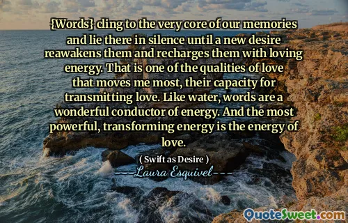 {Words} cling to the very core of our memories and lie there in silence until a new desire reawakens them and recharges them with loving energy. That is one of the qualities of love that moves me most, their capacity for transmitting love. Like water, words are a wonderful conductor of energy. And the most powerful, transforming energy is the energy of love.