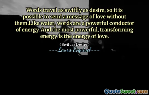 Words travel as swiftly as desire, so it is possible to send a message of love without them.Like water, words are a powerful conductor of energy. And the most powerful, transforming energy is the energy of love.