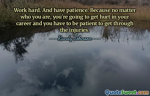 Work hard. And have patience. Because no matter who you are, you're going to get hurt in your career and you have to be patient to get through the injuries.