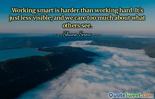Working smart is harder than working hard. It's just less visible, and we care too much about what others see.