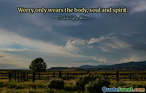Worry only wears the body, soul and spirit.