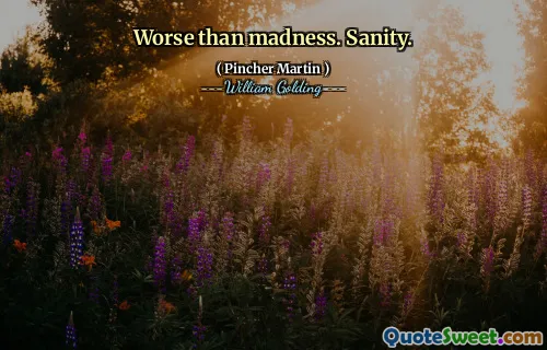 Worse than madness. Sanity.