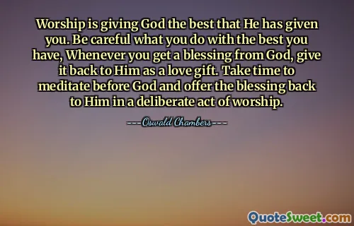 Worship is giving God the best that He has given you. Be careful what you do with the best you have, Whenever you get a blessing from God, give it back to Him as a love gift. Take time to meditate before God and offer the blessing back to Him in a deliberate act of worship.