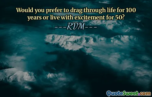 Would you prefer to drag through life for 100 years or live with excitement for 50?