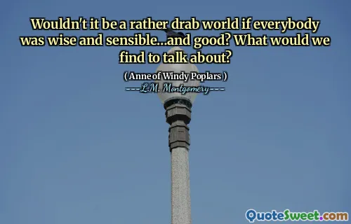 Wouldn't it be a rather drab world if everybody was wise and sensible…and good? What would we find to talk about?