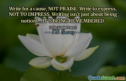 Write for a cause, NOT PRAISE. Write to express, NOT TO IMPRESS. Writing isn't just about being noticed… IT'S BEING REMEMBERED.