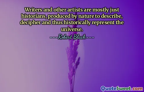Writers and other artists are mostly just historians, produced by nature to describe, decipher and thus historically represent the universe.