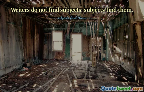 Writers do not find subjects; subjects find them.