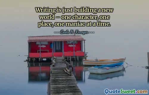 Writing is just building a new world – one character, one place, one maniac at a time.