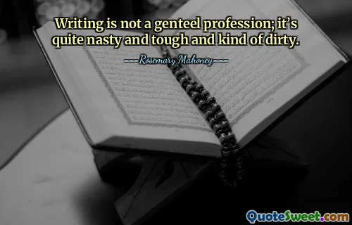 Writing is not a genteel profession; it’s quite nasty and tough and kind of dirty.