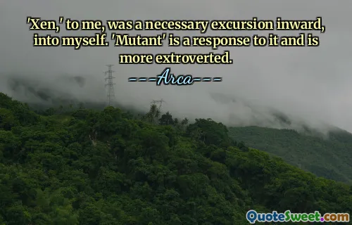 'Xen,' to me, was a necessary excursion inward, into myself. 'Mutant' is a response to it and is more extroverted.