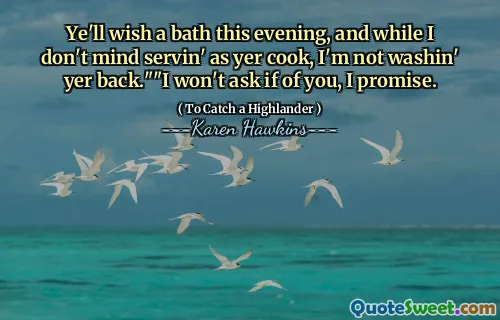 Ye'll wish a bath this evening, and while I don't mind servin' as yer cook, I'm not washin' yer back.""I won't ask if of you, I promise.