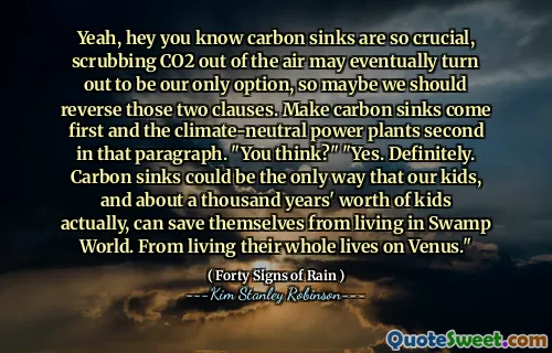 Yeah, hey you know carbon sinks are so crucial, scrubbing CO2 out of the air may eventually turn out to be our only option, so maybe we should reverse those two clauses. Make carbon sinks come first and the climate-neutral power plants second in that paragraph. "You think?" "Yes. Definitely. Carbon sinks could be the only way that our kids, and about a thousand years' worth of kids actually, can save themselves from living in Swamp World. From living their whole lives on Venus."