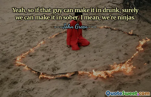 Yeah, so if that guy can make it in drunk, surely we can make it in sober. I mean, we're ninjas.
