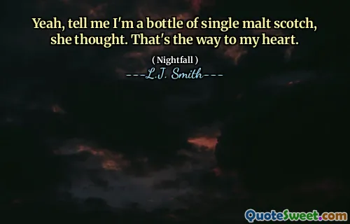 Yeah, tell me I'm a bottle of single malt scotch, she thought. That's the way to my heart.