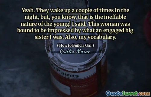 Yeah. They wake up a couple of times in the night, but, you know, that is the ineffable nature of the young! I said. This woman was bound to be impressed by what an engaged big sister I was. Also, my vocabulary.
