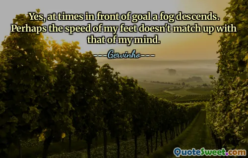 Yes, at times in front of goal a fog descends. Perhaps the speed of my feet doesn't match up with that of my mind.