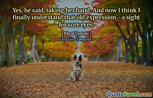 Yes, he said, taking her hand. And now I think I finally understand that old expression - a sight for sore eyes.