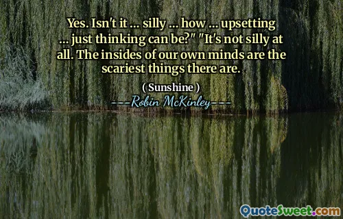 Yes. Isn't it … silly … how … upsetting … just thinking can be?" "It's not silly at all. The insides of our own minds are the scariest things there are.