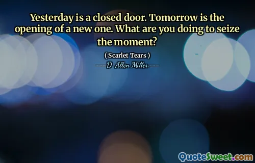 Yesterday is a closed door. Tomorrow is the opening of a new one. What are you doing to seize the moment?