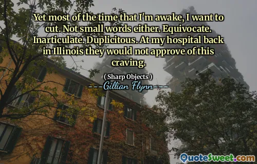 Yet most of the time that I'm awake, I want to cut. Not small words either. Equivocate. Inarticulate. Duplicitous. At my hospital back in Illinois they would not approve of this craving.