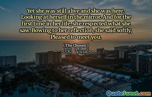 Yet she was still alive and she was here. Looking at herself in the mirror. And for the first time in her life, she respected what she saw. Bowing to her reflection, she said softly, Pleased to meet you.