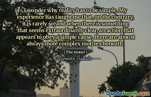 I wonder why reality has to be simple. My experience has taught me that, on the contrary, it is rarely so, and when there is something that seems extraordinarily clear, an action that appears to obey a simple cause, there are almost always more complex motives beneath.