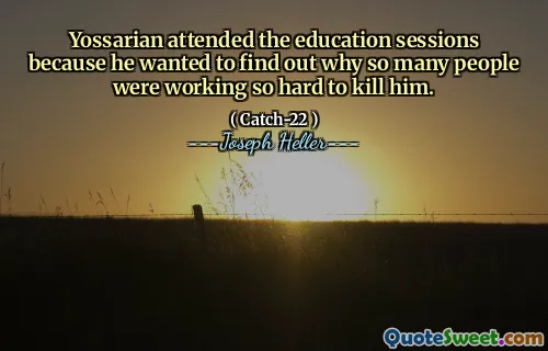 Йоссариан присутствовал на образовательных сессиях, потому что он хотел выяснить, почему так много людей так усердно работали, чтобы убить его.
