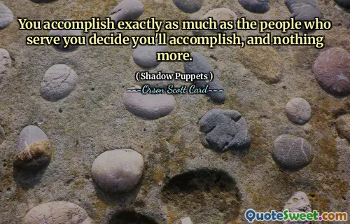 You accomplish exactly as much as the people who serve you decide you'll accomplish, and nothing more.
