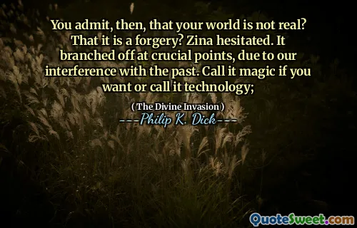 You admit, then, that your world is not real? That it is a forgery? Zina hesitated. It branched off at crucial points, due to our interference with the past. Call it magic if you want or call it technology;