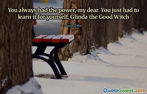 You always had the power, my dear. You just had to learn it for yourself. Glinda the Good Witch