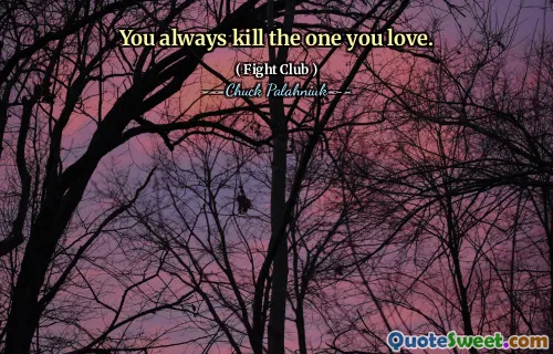You always kill the one you love.
