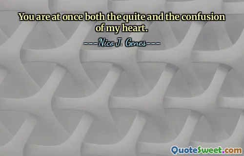 You are at once both the quite and the confusion of my heart.