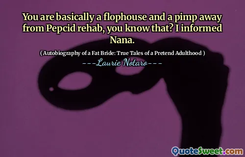You are basically a flophouse and a pimp away from Pepcid rehab, you know that? I informed Nana.
